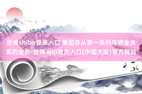 世博shibo登录入口 集团亦从事一系列与物业关系的业务-世博app官方入口(中国大陆)官方网站