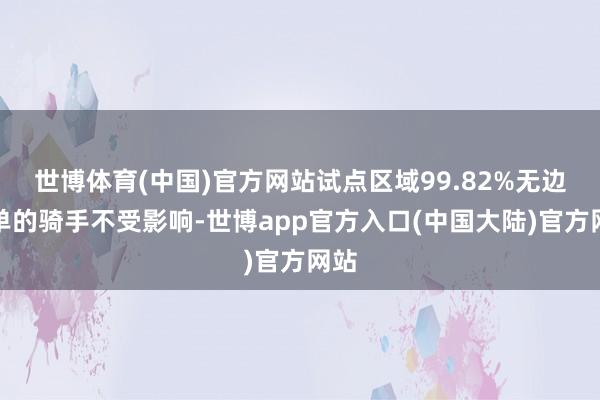 世博体育(中国)官方网站试点区域99.82%无边跑单的骑手不受影响-世博app官方入口(中国大陆)官方网站