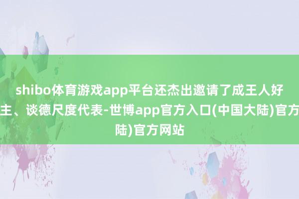 shibo体育游戏app平台还杰出邀请了成王人好东谈主、谈德尺度代表-世博app官方入口(中国大陆)官方网站
