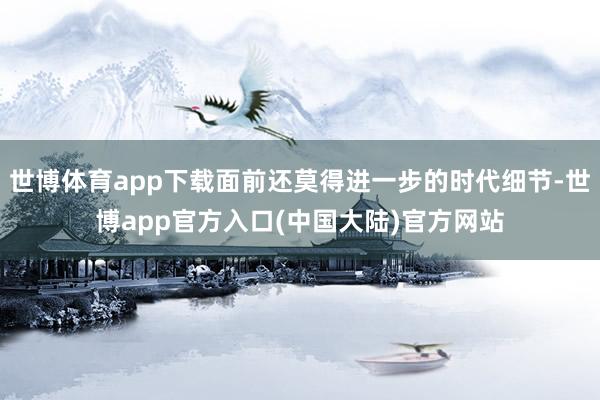 世博体育app下载面前还莫得进一步的时代细节-世博app官方入口(中国大陆)官方网站