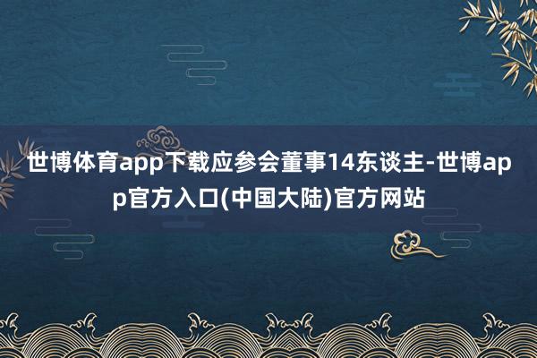 世博体育app下载应参会董事14东谈主-世博app官方入口(中国大陆)官方网站