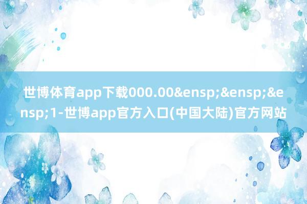世博体育app下载000.00 1-世博app官方入口(中国大陆)官方网站