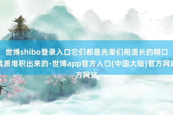 世博shibo登录入口它们都是先辈们用漫长的糊口素质堆积出来的-世博app官方入口(中国大陆)官方网站
