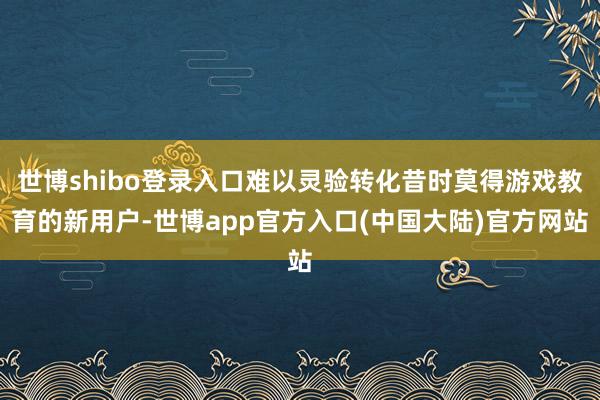 世博shibo登录入口难以灵验转化昔时莫得游戏教育的新用户-世博app官方入口(中国大陆)官方网站