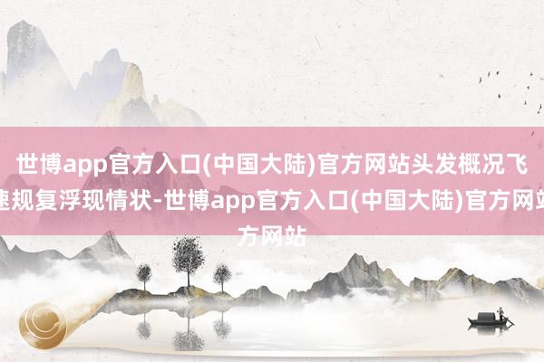 世博app官方入口(中国大陆)官方网站头发概况飞速规复浮现情状-世博app官方入口(中国大陆)官方网站