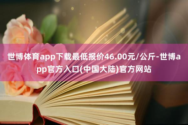 世博体育app下载最低报价46.00元/公斤-世博app官方入口(中国大陆)官方网站