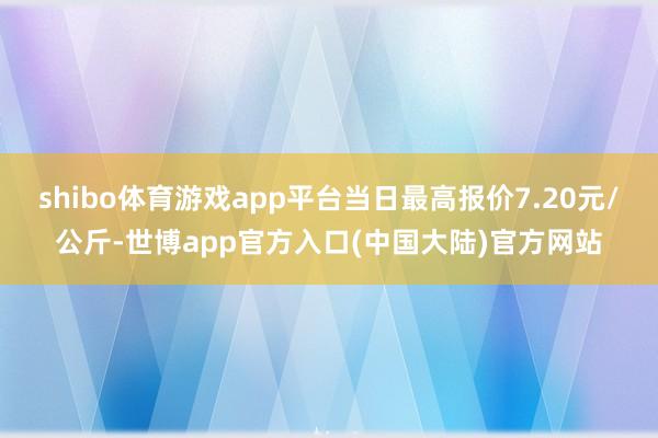 shibo体育游戏app平台当日最高报价7.20元/公斤-世博app官方入口(中国大陆)官方网站