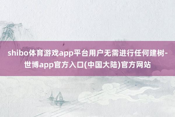 shibo体育游戏app平台用户无需进行任何建树-世博app官方入口(中国大陆)官方网站