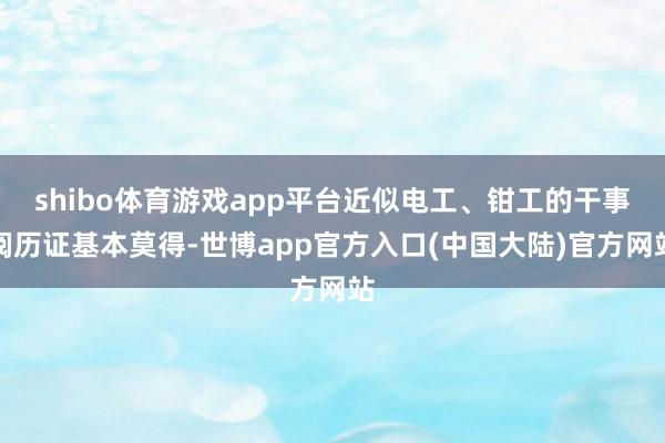 shibo体育游戏app平台近似电工、钳工的干事阅历证基本莫得-世博app官方入口(中国大陆)官方网站