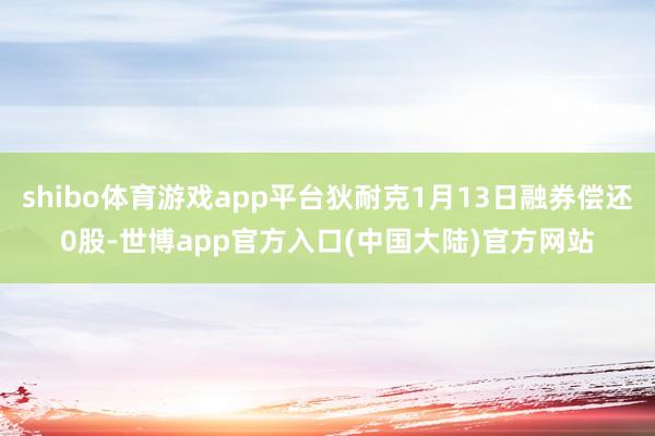 shibo体育游戏app平台狄耐克1月13日融券偿还0股-世博app官方入口(中国大陆)官方网站
