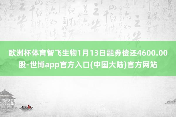 欧洲杯体育智飞生物1月13日融券偿还4600.00股-世博app官方入口(中国大陆)官方网站