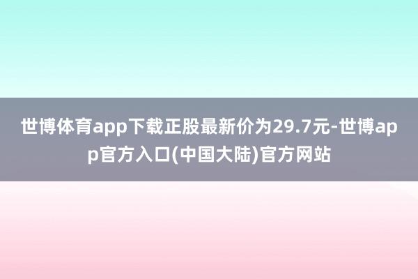 世博体育app下载正股最新价为29.7元-世博app官方入口(中国大陆)官方网站