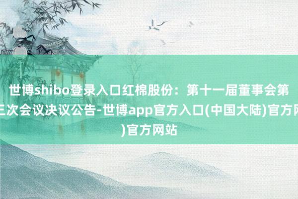 世博shibo登录入口红棉股份：第十一届董事会第十三次会议决议公告-世博app官方入口(中国大陆)官方网站