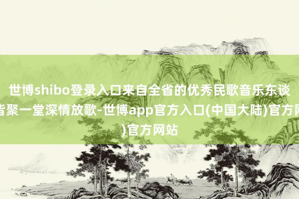 世博shibo登录入口来自全省的优秀民歌音乐东谈主皆聚一堂深情放歌-世博app官方入口(中国大陆)官方网站