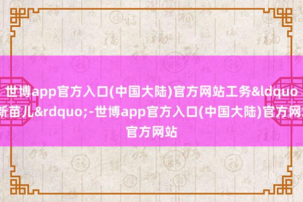 世博app官方入口(中国大陆)官方网站工务&ldquo;新苗儿&rdquo;-世博app官方入口(中国大陆)官方网站
