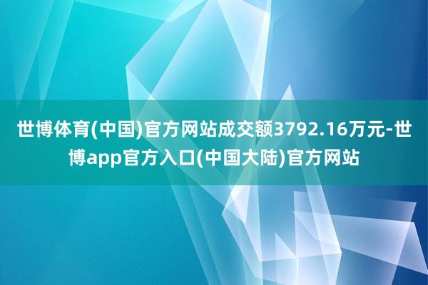 世博体育(中国)官方网站成交额3792.16万元-世博app官方入口(中国大陆)官方网站