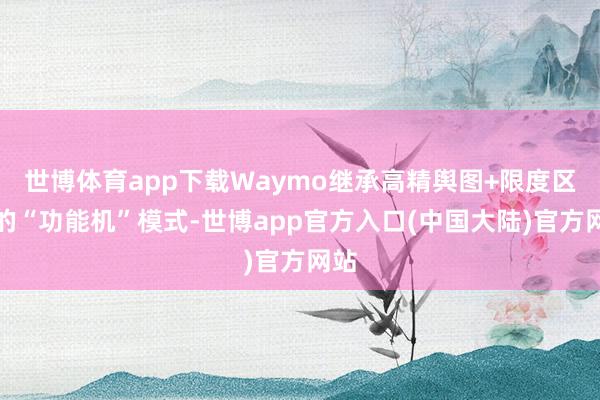 世博体育app下载Waymo继承高精舆图+限度区域的“功能机”模式-世博app官方入口(中国大陆)官方网站