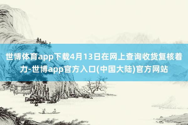 世博体育app下载4月13日在网上查询收货复核着力-世博app官方入口(中国大陆)官方网站