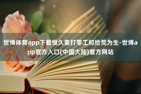 世博体育app下载恒久靠打零工和拾荒为生-世博app官方入口(中国大陆)官方网站