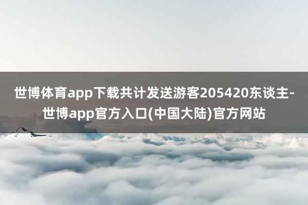 世博体育app下载共计发送游客205420东谈主-世博app官方入口(中国大陆)官方网站