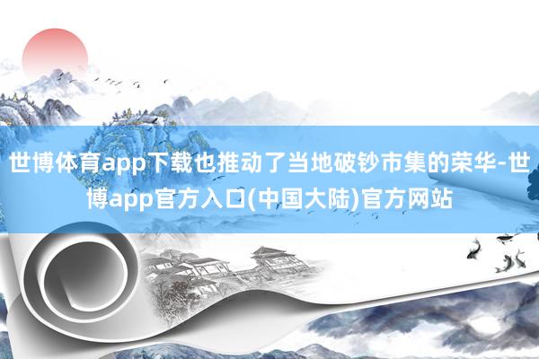 世博体育app下载也推动了当地破钞市集的荣华-世博app官方入口(中国大陆)官方网站