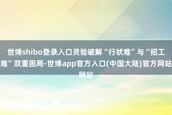 世博shibo登录入口灵验破解“行状难”与“招工难”双重困局-世博app官方入口(中国大陆)官方网站