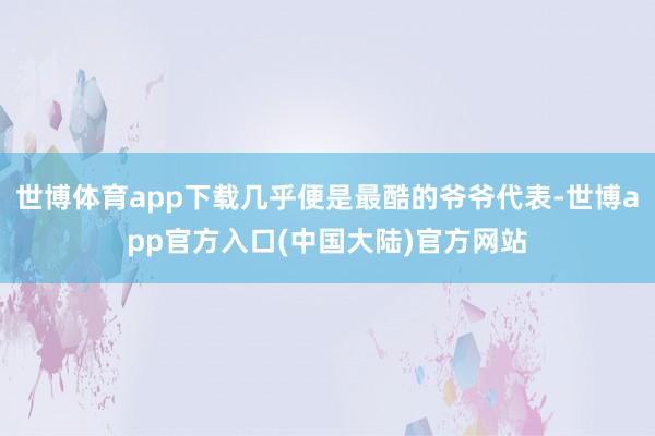 世博体育app下载几乎便是最酷的爷爷代表-世博app官方入口(中国大陆)官方网站