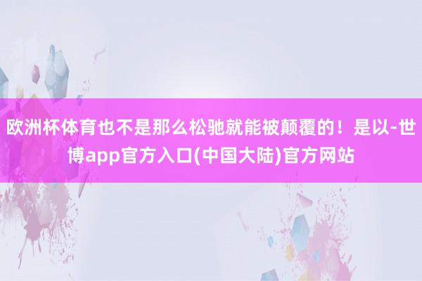 欧洲杯体育也不是那么松驰就能被颠覆的！是以-世博app官方入口(中国大陆)官方网站