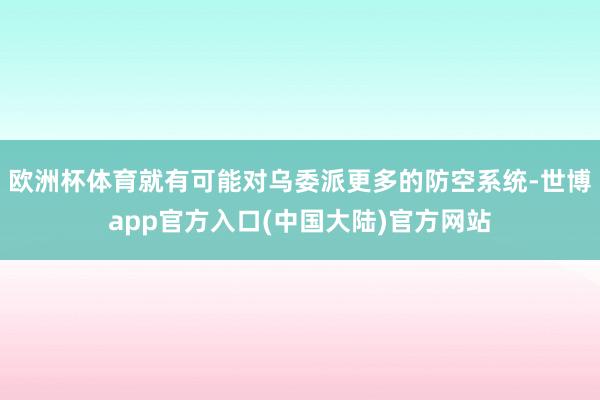 欧洲杯体育就有可能对乌委派更多的防空系统-世博app官方入口(中国大陆)官方网站