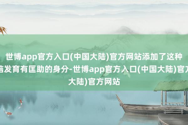 世博app官方入口(中国大陆)官方网站添加了这种对大脑发育有匡助的身分-世博app官方入口(中国大陆)官方网站