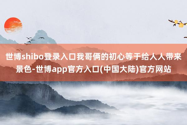 世博shibo登录入口我哥俩的初心等于给人人带来景色-世博app官方入口(中国大陆)官方网站