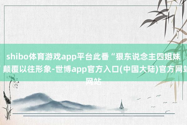 shibo体育游戏app平台此番“狠东说念主四姐妹”颠覆以往形象-世博app官方入口(中国大陆)官方网站