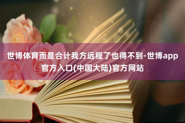 世博体育而是合计我方远程了也得不到-世博app官方入口(中国大陆)官方网站