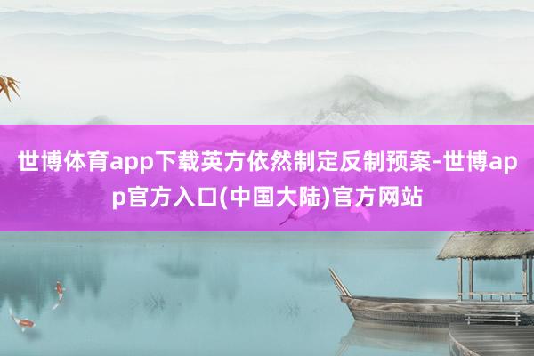 世博体育app下载英方依然制定反制预案-世博app官方入口(中国大陆)官方网站