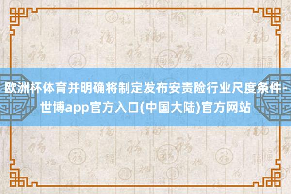 欧洲杯体育并明确将制定发布安责险行业尺度条件-世博app官方入口(中国大陆)官方网站