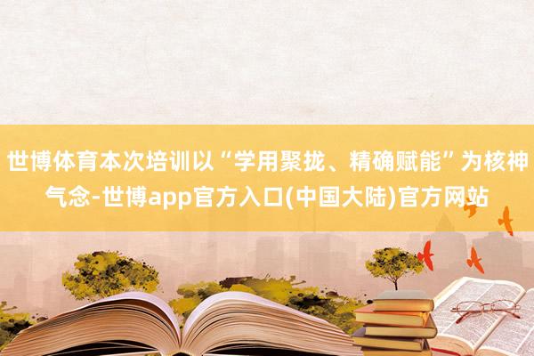 世博体育本次培训以“学用聚拢、精确赋能”为核神气念-世博app官方入口(中国大陆)官方网站