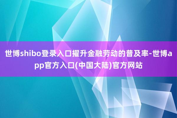世博shibo登录入口擢升金融劳动的普及率-世博app官方入口(中国大陆)官方网站