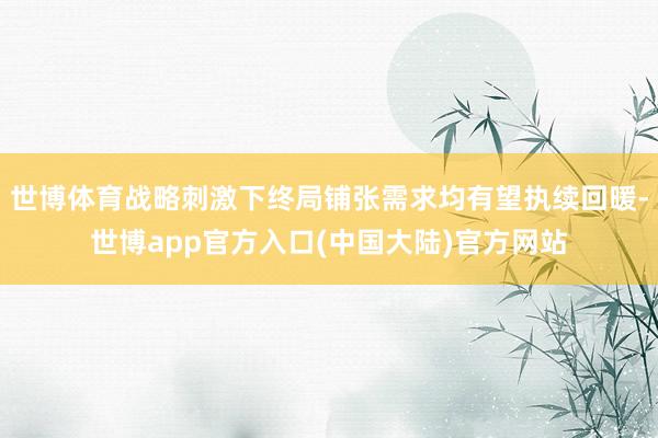 世博体育战略刺激下终局铺张需求均有望执续回暖-世博app官方入口(中国大陆)官方网站