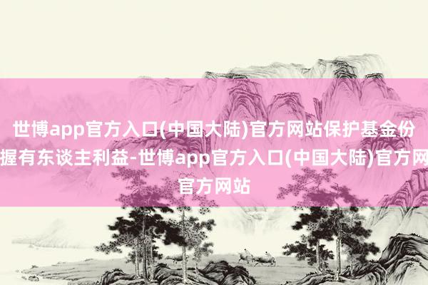 世博app官方入口(中国大陆)官方网站保护基金份额握有东谈主利益-世博app官方入口(中国大陆)官方网站