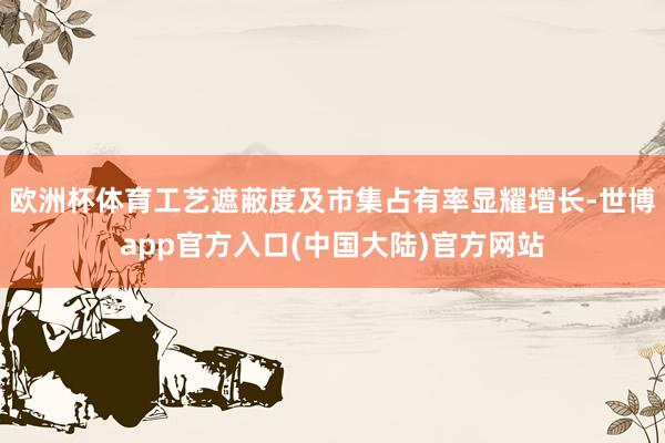 欧洲杯体育工艺遮蔽度及市集占有率显耀增长-世博app官方入口(中国大陆)官方网站