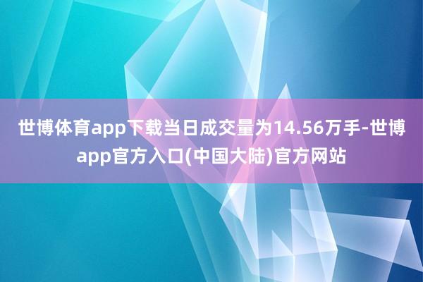 世博体育app下载当日成交量为14.56万手-世博app官方入口(中国大陆)官方网站