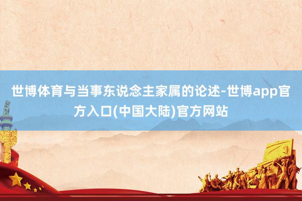 世博体育与当事东说念主家属的论述-世博app官方入口(中国大陆)官方网站