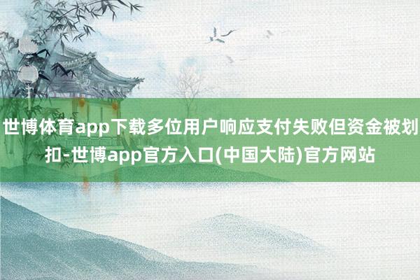 世博体育app下载多位用户响应支付失败但资金被划扣-世博app官方入口(中国大陆)官方网站
