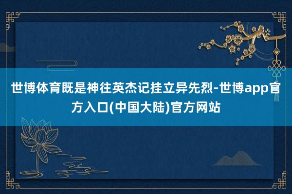 世博体育既是神往英杰记挂立异先烈-世博app官方入口(中国大陆)官方网站
