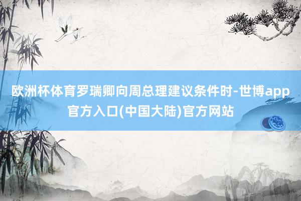 欧洲杯体育罗瑞卿向周总理建议条件时-世博app官方入口(中国大陆)官方网站