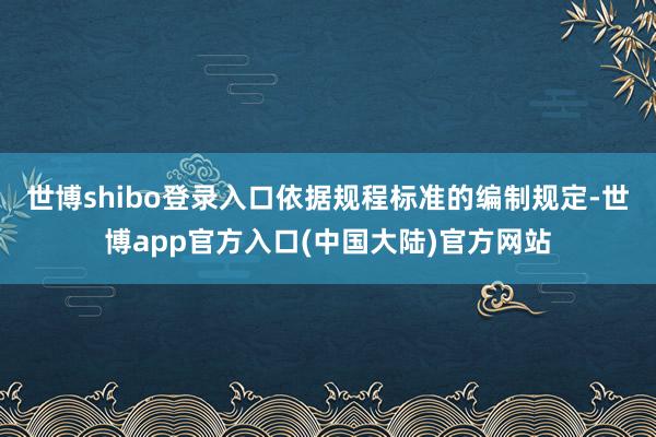 世博shibo登录入口依据规程标准的编制规定-世博app官方入口(中国大陆)官方网站