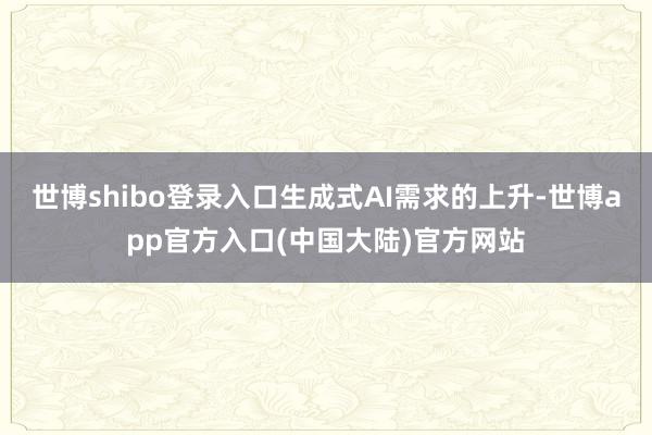 世博shibo登录入口生成式AI需求的上升-世博app官方入口(中国大陆)官方网站
