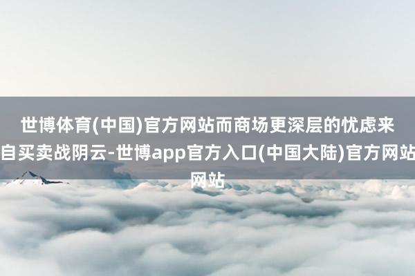 世博体育(中国)官方网站　　而商场更深层的忧虑来自买卖战阴云-世博app官方入口(中国大陆)官方网站