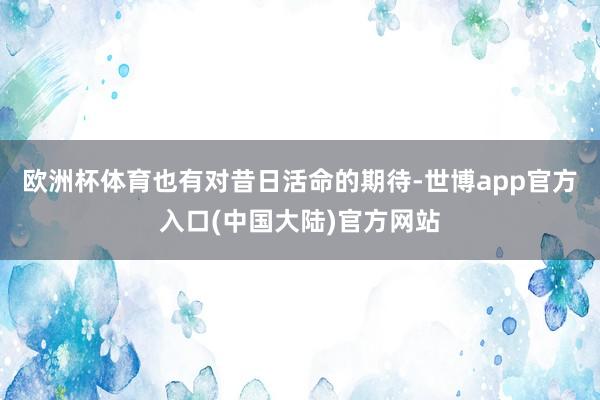 欧洲杯体育也有对昔日活命的期待-世博app官方入口(中国大陆)官方网站