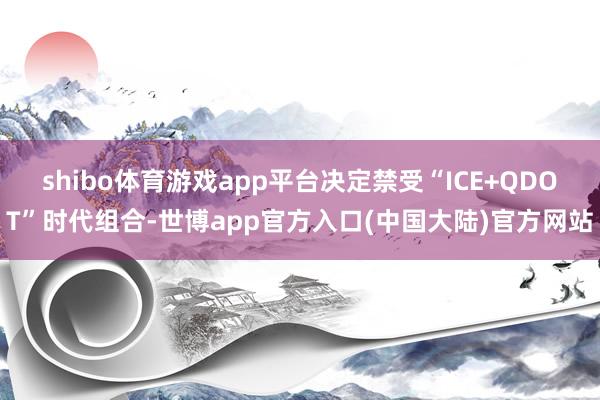 shibo体育游戏app平台决定禁受“ICE+QDOT”时代组合-世博app官方入口(中国大陆)官方网站